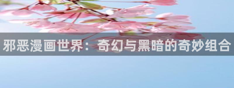 羞羞漫画在线观看首页：邪恶漫画世界：奇幻与黑暗的奇妙组合